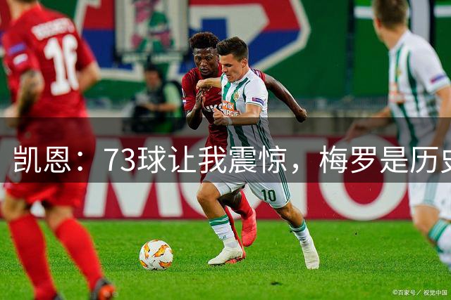 凯恩：73球让我震惊，梅罗是历史前二伟大球员